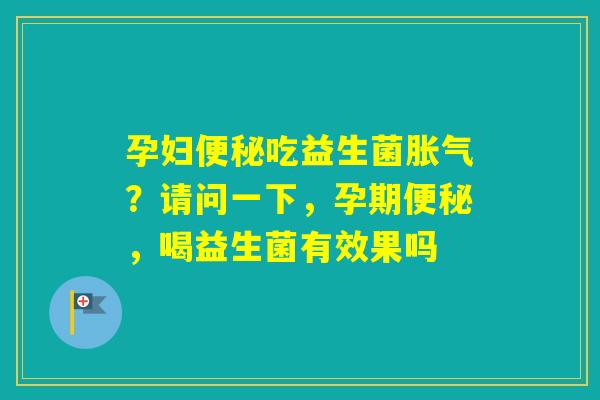 孕妇吃益生菌?请问一下,孕期,喝益生菌有效果吗 孕妇吃益生菌?请问一下,孕期,喝益生菌有效果吗