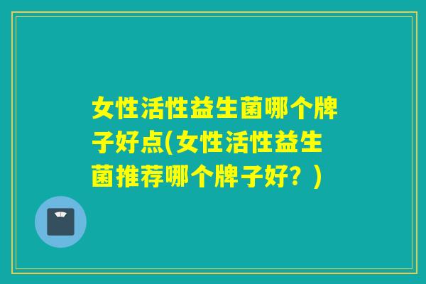 女性活性益生菌哪个牌子好点(女性活性益生菌推荐哪个牌子好？)