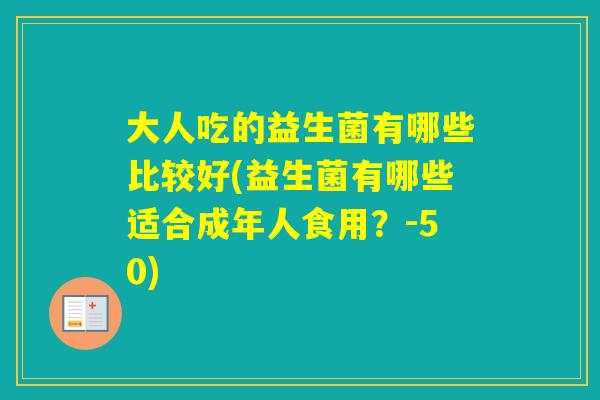 大人吃的益生菌有哪些比较好(益生菌有哪些适合成年人食用?-50) 大人吃的益生菌有哪些比较好(益生菌有哪些适合成年人食用?-50)