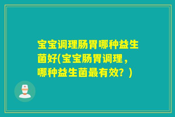 宝宝调理肠胃哪种益生菌好(宝宝肠胃调理，哪种益生菌有效？)