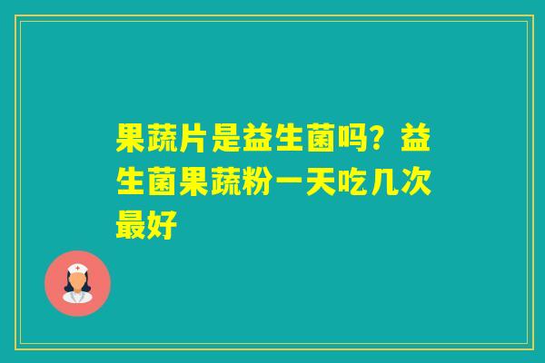 果蔬片是益生菌吗？益生菌果蔬粉一天吃几次好