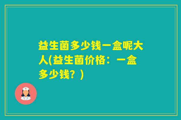益生菌多少钱一盒呢大人(益生菌价格：一盒多少钱？)