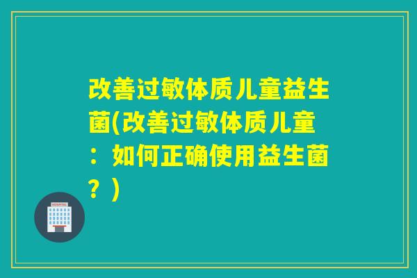 改善体质儿童益生菌(改善体质儿童:如何正确使用益生菌?) 改善体质儿童益生菌(改善体质儿童:如何正确使用益生菌?)