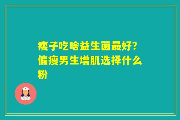 瘦子吃啥益生菌好？偏瘦男生增肌选择什么粉