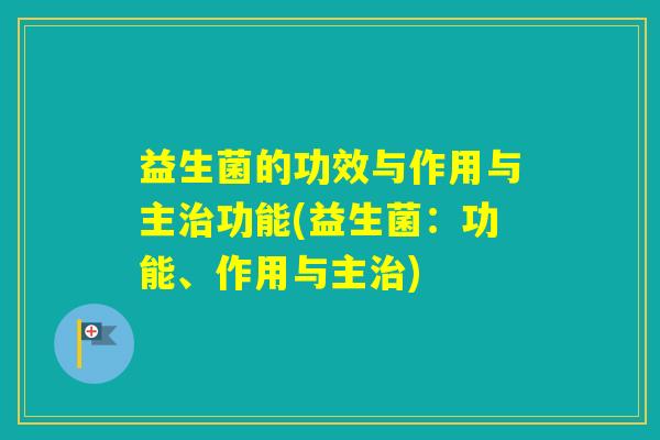 益生菌的功效与作用与主功能(益生菌:功能、作用与主) 益生菌的功效与作用与主功能(益生菌:功能、作用与主)