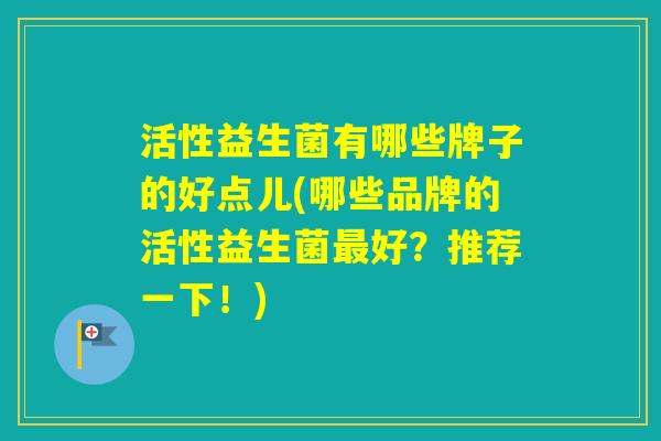 活性益生菌有哪些牌子的好点儿(哪些品牌的活性益生菌好？推荐一下！)