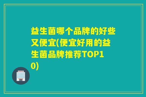 益生菌哪个品牌的好些又便宜(便宜好用的益生菌品牌推荐TOP10) 益生菌哪个品牌的好些又便宜(便宜好用的益生菌品牌推荐TOP10)
