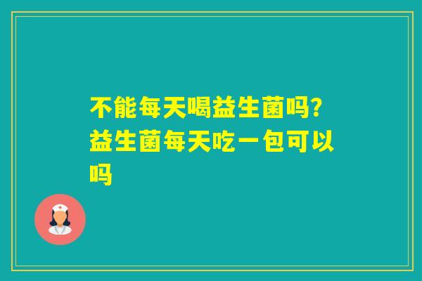 不能每天喝益生菌吗？益生菌每天吃一包可以吗