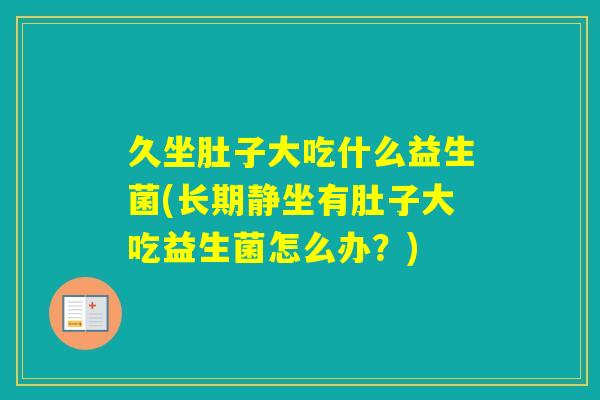 久坐肚子大吃什么益生菌(长期静坐有肚子大吃益生菌怎么办？)