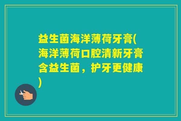 益生菌海洋薄荷牙膏(海洋薄荷口腔清新牙膏含益生菌，护牙更健康)