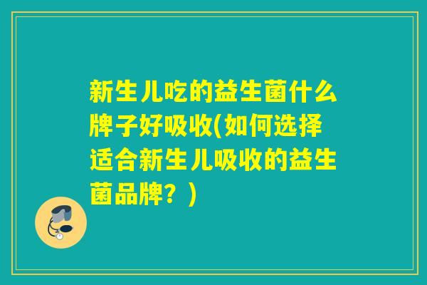 新生儿吃的益生菌什么牌子好吸收(如何选择适合新生儿吸收的益生菌品牌？)
