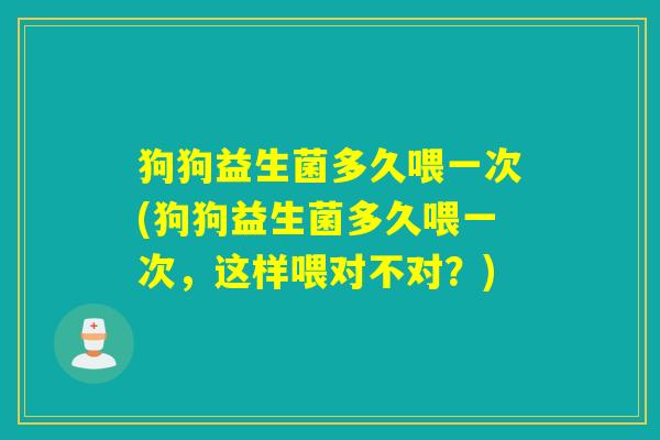 狗狗益生菌多久喂一次(狗狗益生菌多久喂一次，这样喂对不对？)