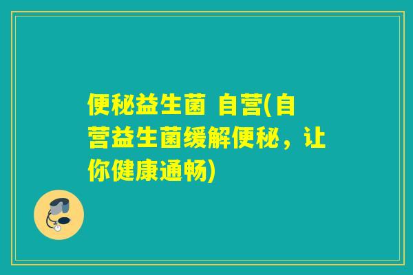 益生菌 自营(自营益生菌缓解,让你健康通畅) 益生菌 自营(自营益生菌缓解,让你健康通畅)