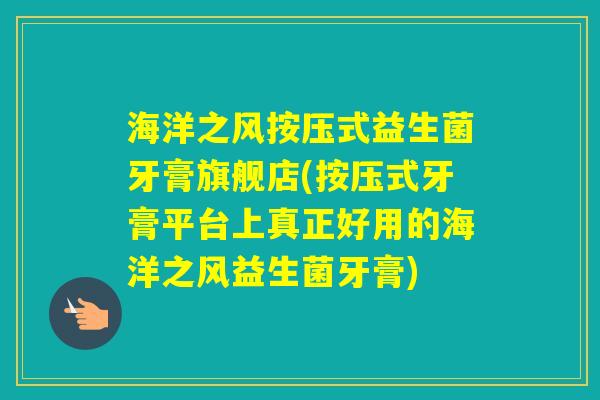 海洋之风按压式益生菌牙膏旗舰店(按压式牙膏平台上真正好用的海洋之风益生菌牙膏)