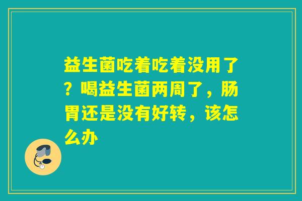 益生菌吃着吃着没用了？喝益生菌两周了，肠胃还是没有好转，该怎么办