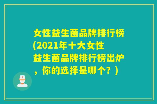 女性益生菌品牌排行榜(2021年十大女性益生菌品牌排行榜出炉，你的选择是哪个？)