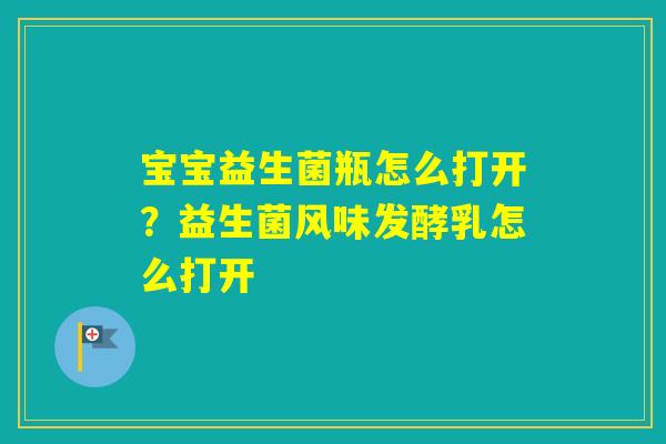 宝宝益生菌瓶怎么打开?益生菌风味发酵乳怎么打开 宝宝益生菌瓶怎么打开?益生菌风味发酵乳怎么打开