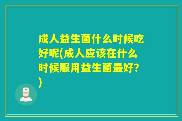 成人益生菌什么时候吃好呢(成人应该在什么时候服用益生菌好?) 成人益生菌什么时候吃好呢(成人应该在什么时候服用益生菌好?)