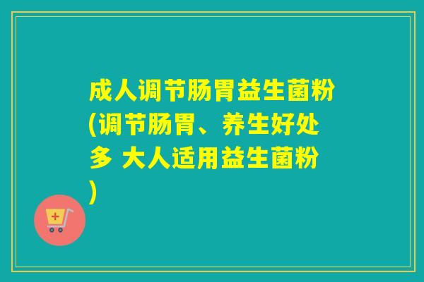 成人调节肠胃益生菌粉(调节肠胃、养生好处多 大人适用益生菌粉)