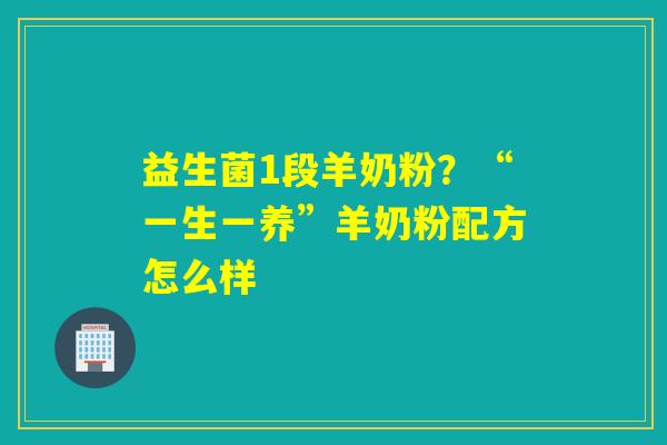 益生菌1段羊奶粉?“一生一养”羊奶粉配方怎么样 益生菌1段羊奶粉?“一生一养”羊奶粉配方怎么样