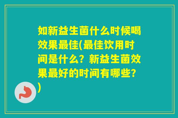 如新益生菌什么时候喝效果佳(佳饮用时间是什么？新益生菌效果好的时间有哪些？)