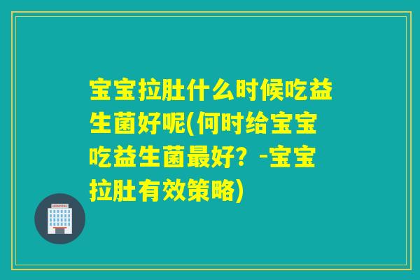 宝宝拉肚什么时候吃益生菌好呢(何时给宝宝吃益生菌好?-宝宝拉肚有效策略) 宝宝拉肚什么时候吃益生菌好呢(何时给宝宝吃益生菌好?-宝宝拉肚有效策略)