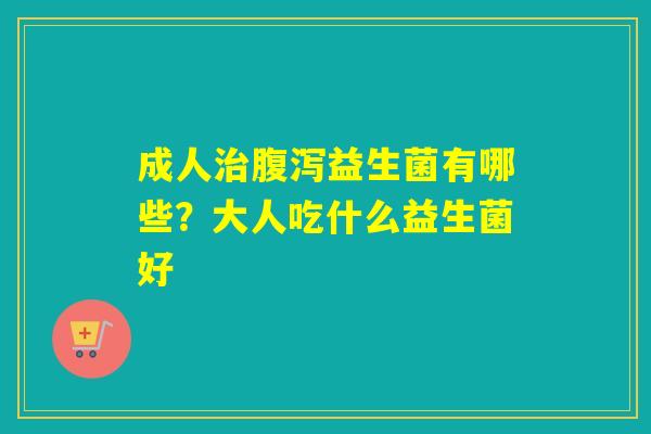 成人益生菌有哪些?大人吃什么益生菌好 成人益生菌有哪些?大人吃什么益生菌好