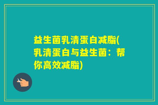 益生菌乳清蛋白减脂(乳清蛋白与益生菌:帮你高效减脂) 益生菌乳清蛋白减脂(乳清蛋白与益生菌:帮你高效减脂)