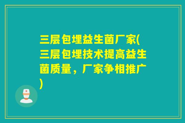 三层包埋益生菌厂家(三层包埋技术提高益生菌质量，厂家争相推广)
