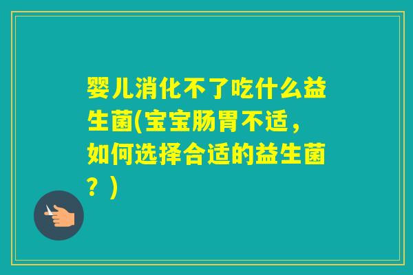 婴儿消化不了吃什么益生菌(宝宝肠胃不适，如何选择合适的益生菌？)
