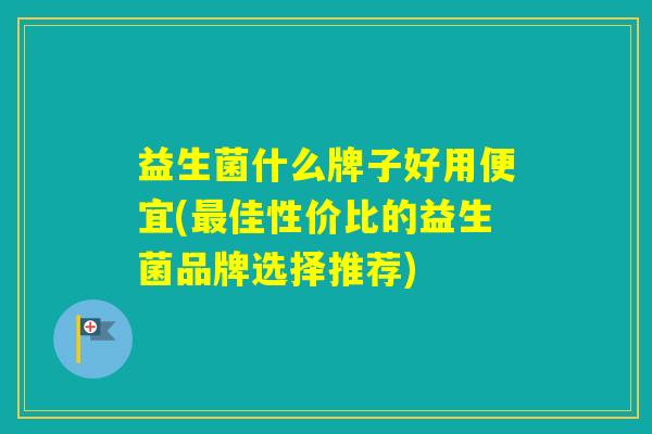 益生菌什么牌子好用便宜(佳性价比的益生菌品牌选择推荐) 益生菌什么牌子好用便宜(佳性价比的益生菌品牌选择推荐)