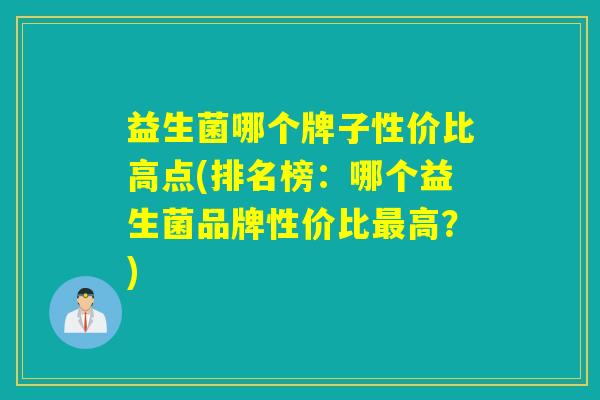 益生菌哪个牌子性价比高点(排名榜：哪个益生菌品牌性价比高？)