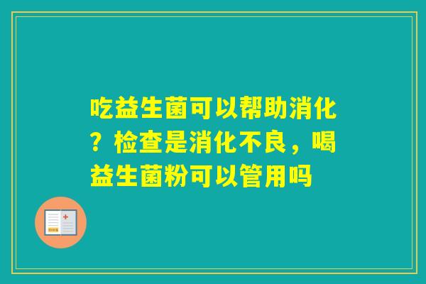 吃益生菌可以帮助消化？检查是，喝益生菌粉可以管用吗