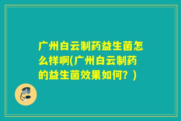 广州白云制药益生菌怎么样啊(广州白云制药的益生菌效果如何?) 广州白云制药益生菌怎么样啊(广州白云制药的益生菌效果如何?)