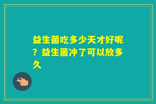 益生菌吃多少天才好呢？益生菌冲了可以放多久