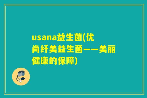 usana益生菌(优尚纤美益生菌——美丽健康的保障) usana益生菌(优尚纤美益生菌——美丽健康的保障)