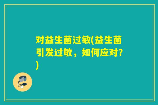 对益生菌(益生菌引发,如何应对?) 对益生菌(益生菌引发,如何应对?)