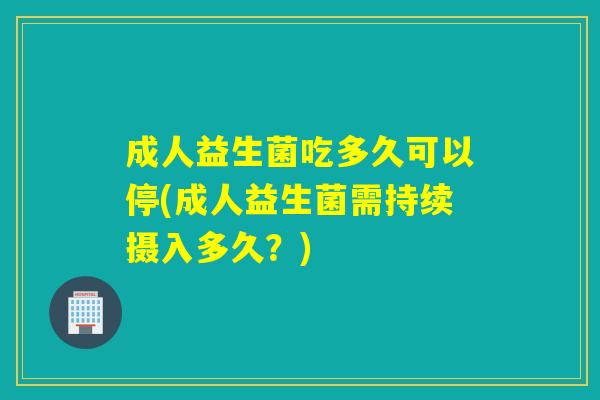 成人益生菌吃多久可以停(成人益生菌需持续摄入多久？)