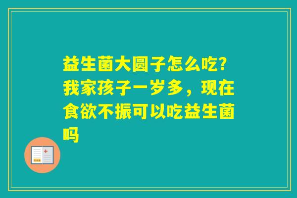 益生菌大圆子怎么吃？我家孩子一岁多，现在不振可以吃益生菌吗