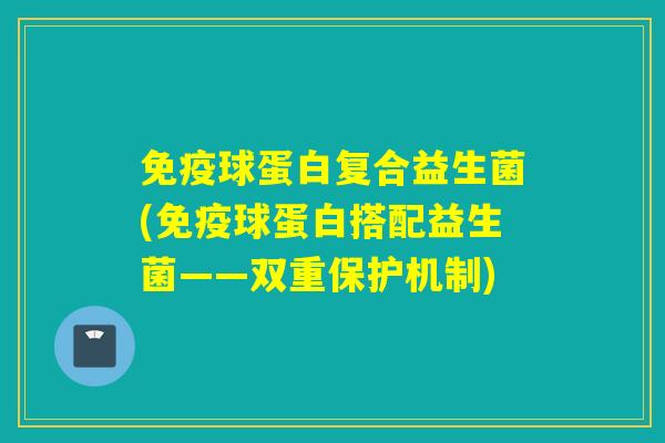 球蛋白复合益生菌(球蛋白搭配益生菌——双重保护机制)