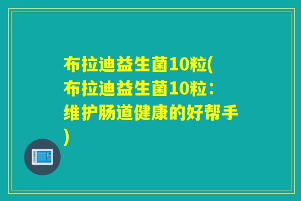 布拉迪益生菌10粒(布拉迪益生菌10粒:维护肠道健康的好帮手) 布拉迪益生菌10粒(布拉迪益生菌10粒:维护肠道健康的好帮手)