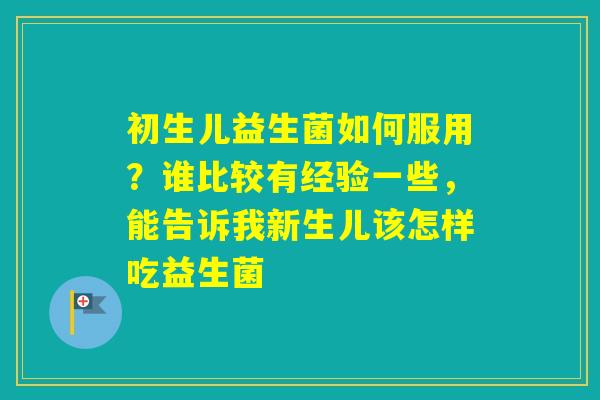 初生儿益生菌如何服用？谁比较有经验一些，能告诉我新生儿该怎样吃益生菌