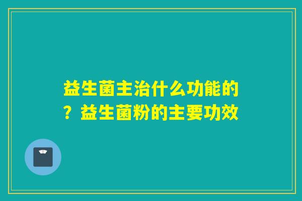 益生菌主什么功能的？益生菌粉的主要功效