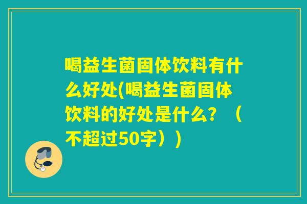 喝益生菌固体饮料有什么好处(喝益生菌固体饮料的好处是什么?(不超过50字)) 喝益生菌固体饮料有什么好处(喝益生菌固体饮料的好处是什么?(不超过50字))