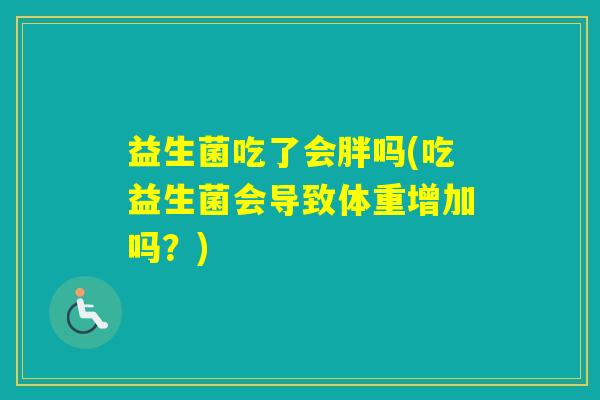益生菌吃了会胖吗(吃益生菌会导致体重增加吗?) 益生菌吃了会胖吗(吃益生菌会导致体重增加吗?)