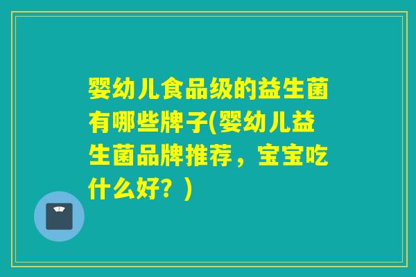 婴幼儿食品级的益生菌有哪些牌子(婴幼儿益生菌品牌推荐，宝宝吃什么好？)