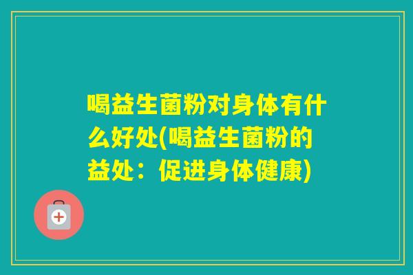 喝益生菌粉对身体有什么好处(喝益生菌粉的益处：促进身体健康)