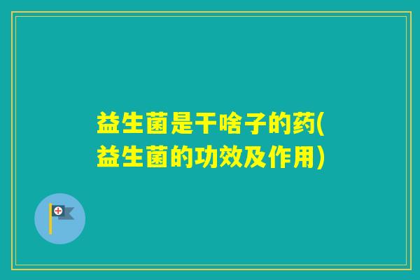益生菌是干啥子的药(益生菌的功效及作用)