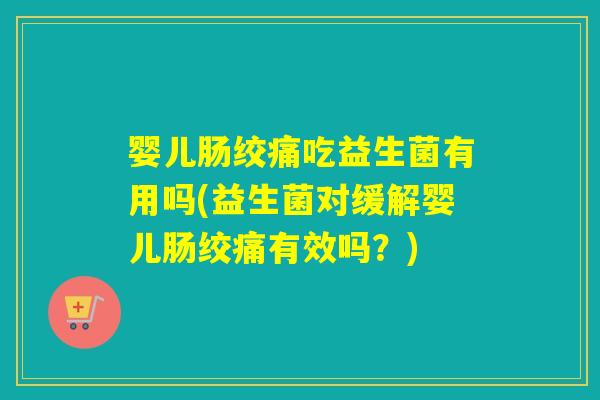 婴儿肠绞痛吃益生菌有用吗(益生菌对缓解婴儿肠绞痛有效吗？)