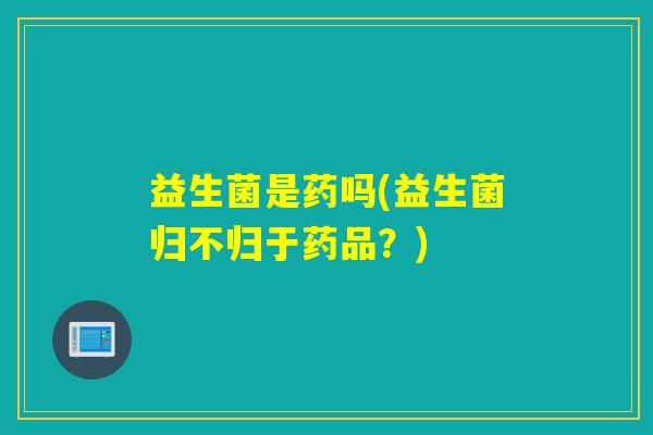 益生菌是药吗(益生菌归不归于药品？)